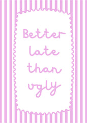 Better Late Than Ugly